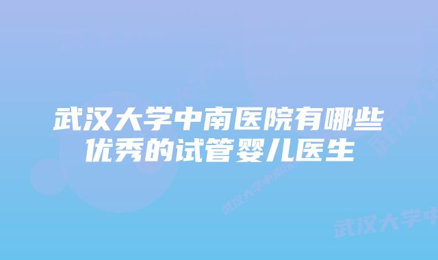 武汉大学中南医院有哪些优秀的试管婴儿医生