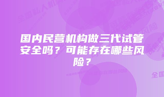 国内民营机构做三代试管安全吗？可能存在哪些风险？