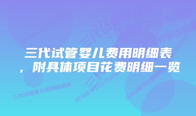 三代试管婴儿费用明细表，附具体项目花费明细一览