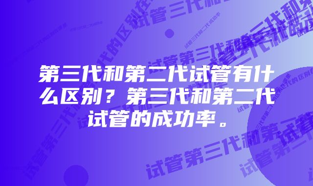 第三代和第二代试管有什么区别？第三代和第二代试管的成功率。