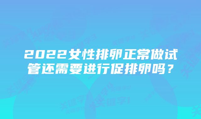 2022女性排卵正常做试管还需要进行促排卵吗？