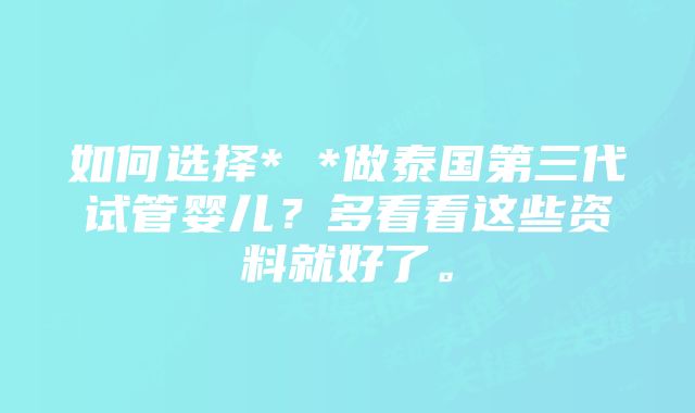 如何选择* *做泰国第三代试管婴儿？多看看这些资料就好了。