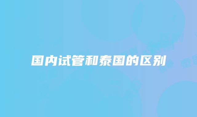 国内试管和泰国的区别