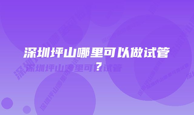 深圳坪山哪里可以做试管？