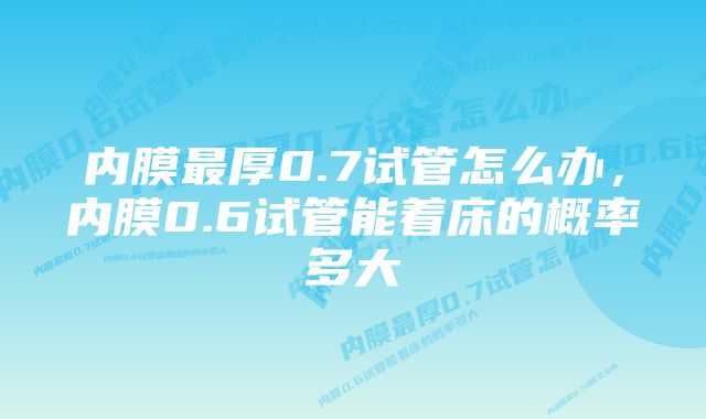 内膜最厚0.7试管怎么办，内膜0.6试管能着床的概率多大