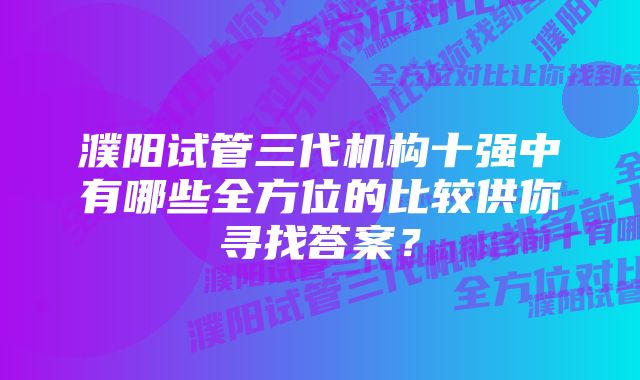 濮阳试管三代机构十强中有哪些全方位的比较供你寻找答案？