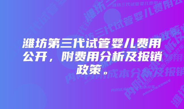 潍坊第三代试管婴儿费用公开，附费用分析及报销政策。