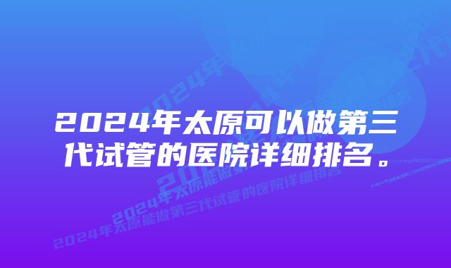 2024年太原可以做第三代试管的医院详细排名。