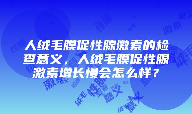 人绒毛膜促性腺激素的检查意义，人绒毛膜促性腺激素增长慢会怎么样？