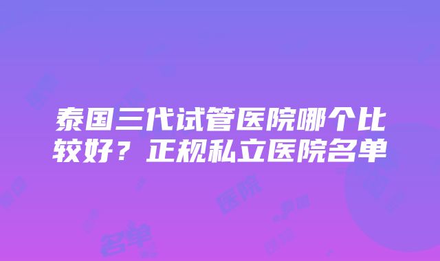 泰国三代试管医院哪个比较好？正规私立医院名单