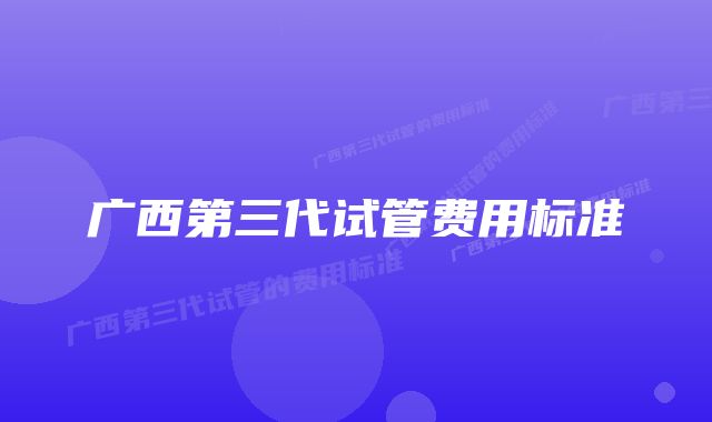 广西第三代试管费用标准