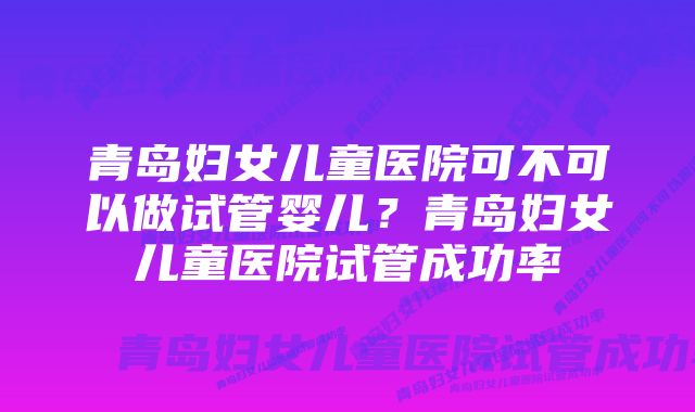 青岛妇女儿童医院可不可以做试管婴儿？青岛妇女儿童医院试管成功率