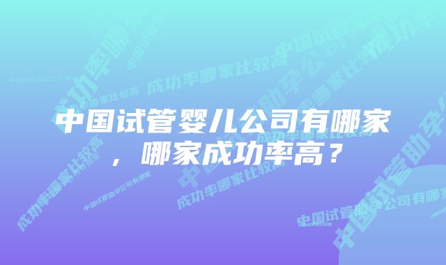 中国试管婴儿公司有哪家，哪家成功率高？