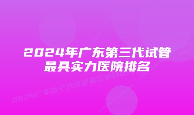 2024年广东第三代试管最具实力医院排名