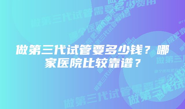 做第三代试管要多少钱？哪家医院比较靠谱？