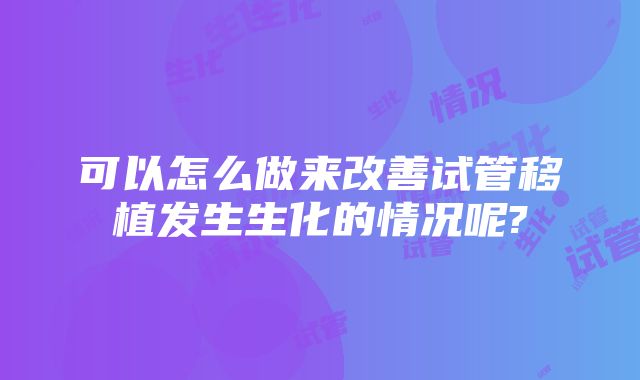 可以怎么做来改善试管移植发生生化的情况呢?