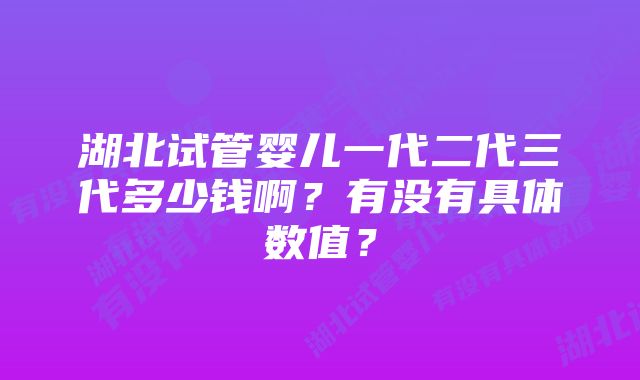 湖北试管婴儿一代二代三代多少钱啊？有没有具体数值？