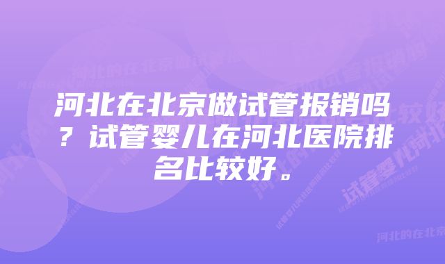 河北在北京做试管报销吗？试管婴儿在河北医院排名比较好。