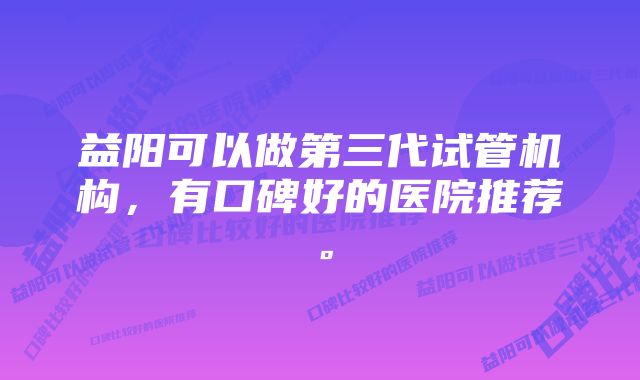 益阳可以做第三代试管机构，有口碑好的医院推荐。