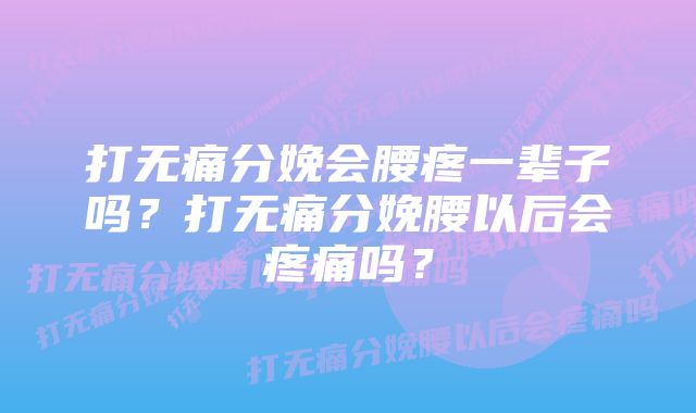 打无痛分娩会腰疼一辈子吗？打无痛分娩腰以后会疼痛吗？