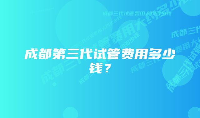 成都第三代试管费用多少钱？