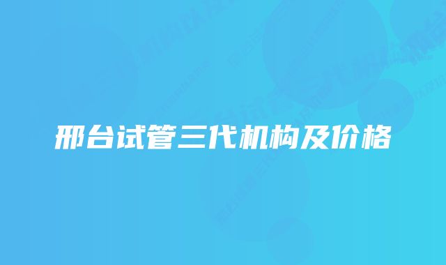 邢台试管三代机构及价格