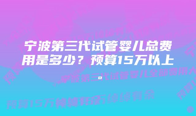 宁波第三代试管婴儿总费用是多少？预算15万以上。