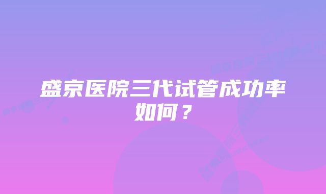 盛京医院三代试管成功率如何？