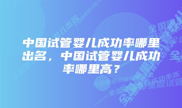 中国试管婴儿成功率哪里出名，中国试管婴儿成功率哪里高？