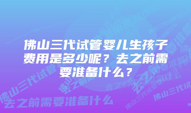 佛山三代试管婴儿生孩子费用是多少呢？去之前需要准备什么？