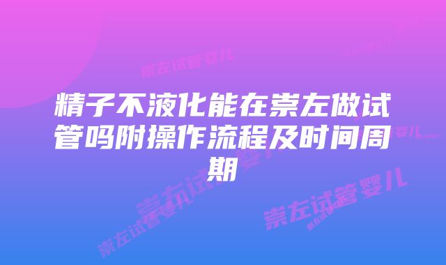 精子不液化能在崇左做试管吗附操作流程及时间周期