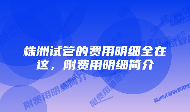 株洲试管的费用明细全在这，附费用明细简介