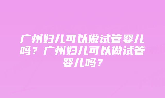 广州妇儿可以做试管婴儿吗？广州妇儿可以做试管婴儿吗？