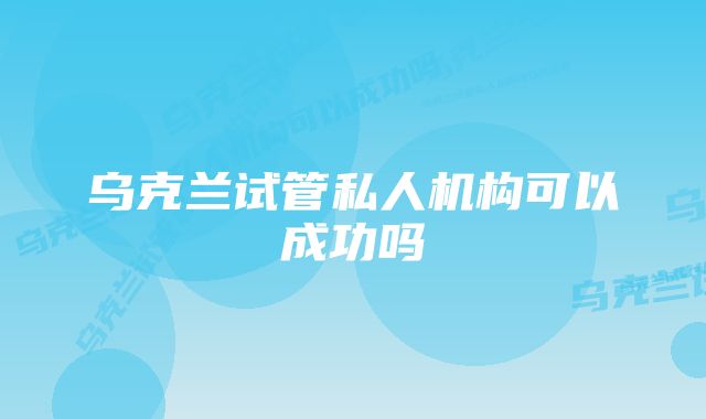 乌克兰试管私人机构可以成功吗