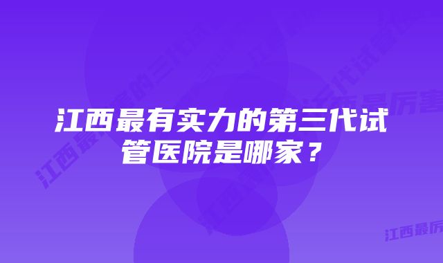 江西最有实力的第三代试管医院是哪家？