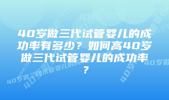 40岁做三代试管婴儿的成功率有多少？如何高40岁做三代试管婴儿的成功率？