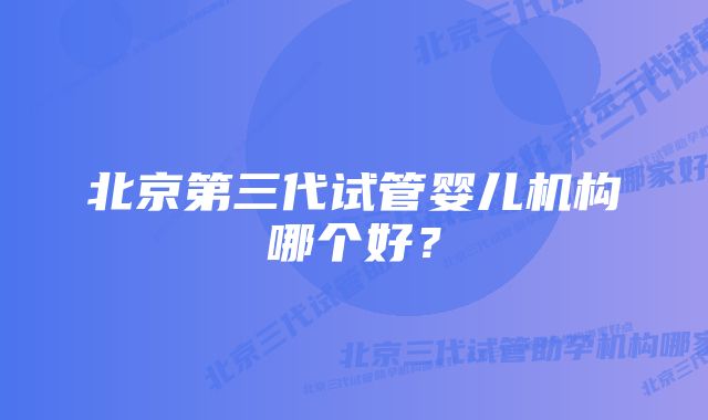 北京第三代试管婴儿机构哪个好？