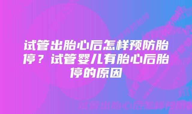 试管出胎心后怎样预防胎停？试管婴儿有胎心后胎停的原因