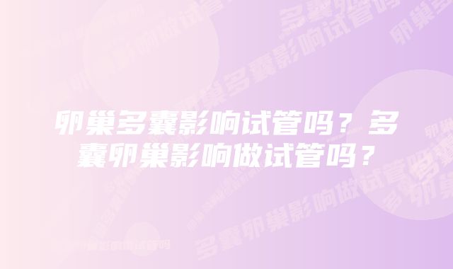 卵巢多囊影响试管吗？多囊卵巢影响做试管吗？