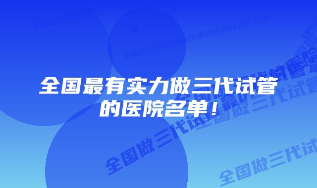 全国最有实力做三代试管的医院名单！