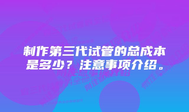 制作第三代试管的总成本是多少？注意事项介绍。