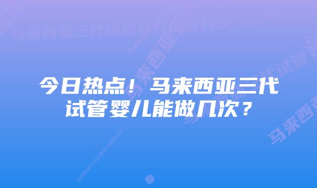 今日热点！马来西亚三代试管婴儿能做几次？