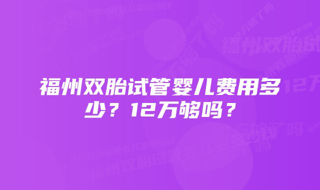 福州双胎试管婴儿费用多少？12万够吗？