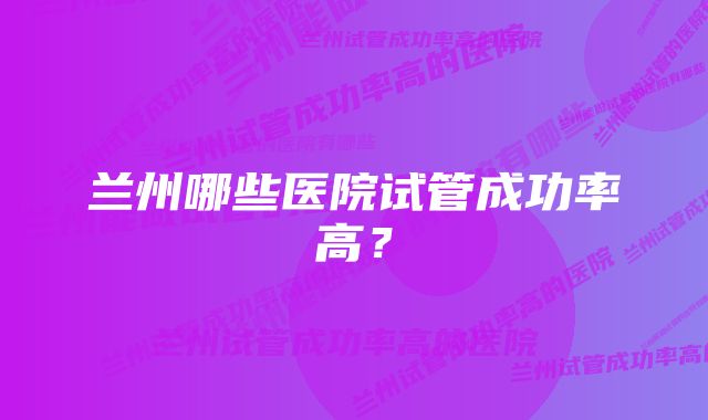 兰州哪些医院试管成功率高？