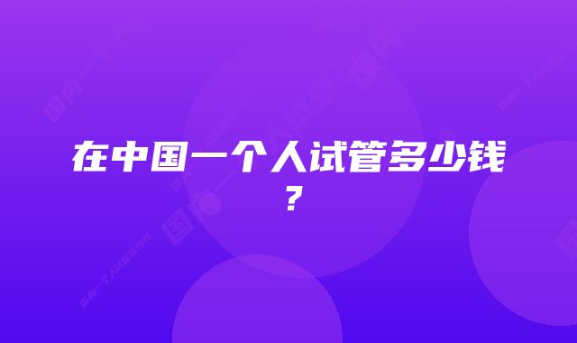 在中国一个人试管多少钱？