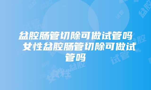 盆腔肠管切除可做试管吗 女性盆腔肠管切除可做试管吗