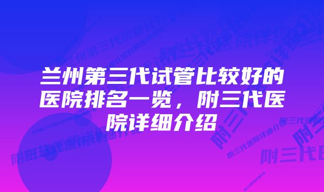 兰州第三代试管比较好的医院排名一览，附三代医院详细介绍