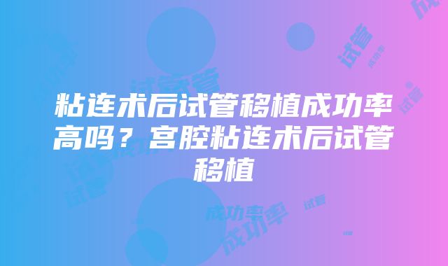 粘连术后试管移植成功率高吗？宫腔粘连术后试管移植