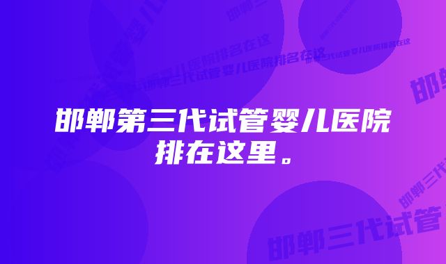 邯郸第三代试管婴儿医院排在这里。