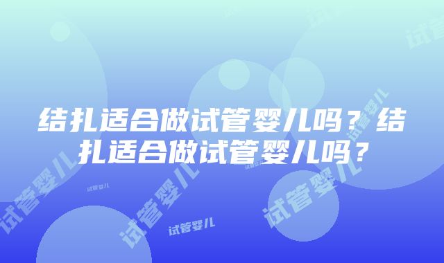 结扎适合做试管婴儿吗？结扎适合做试管婴儿吗？